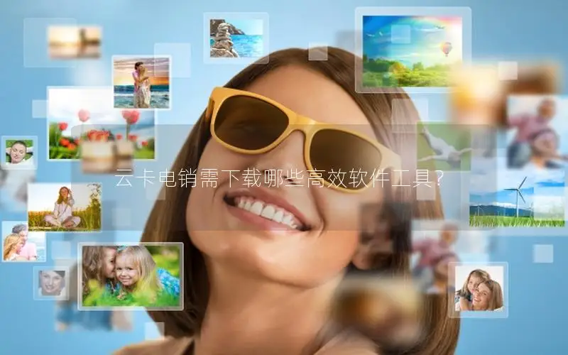 云卡电销需下载哪些高效软件工具？
