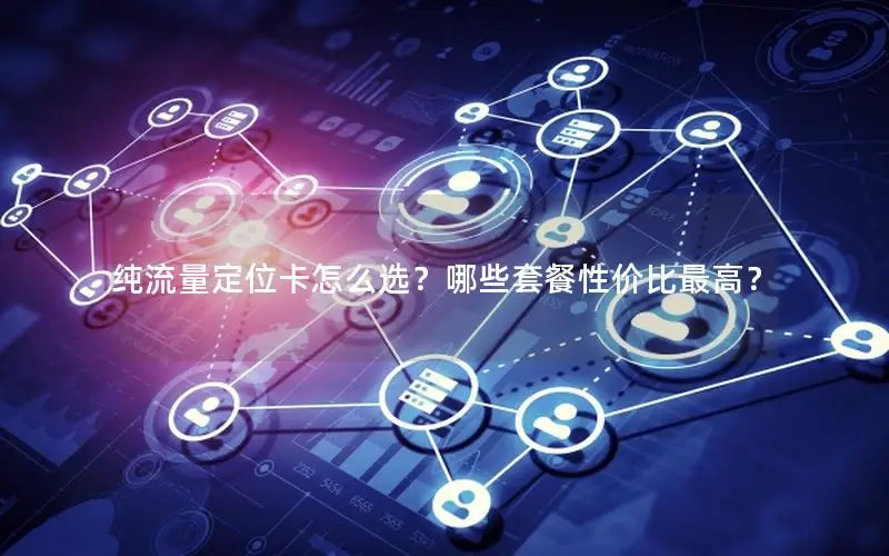 纯流量定位卡怎么选？哪些套餐性价比最高？