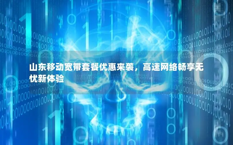 山东移动宽带套餐优惠来袭，高速网络畅享无忧新体验