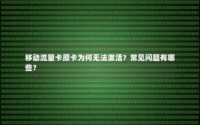 移动流量卡原卡为何无法激活？常见问题有哪些？