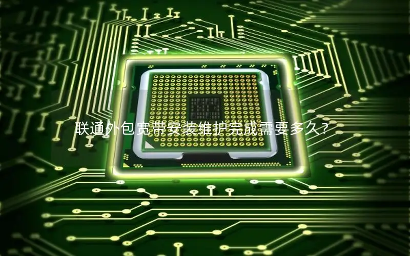 联通外包宽带安装维护完成需要多久？