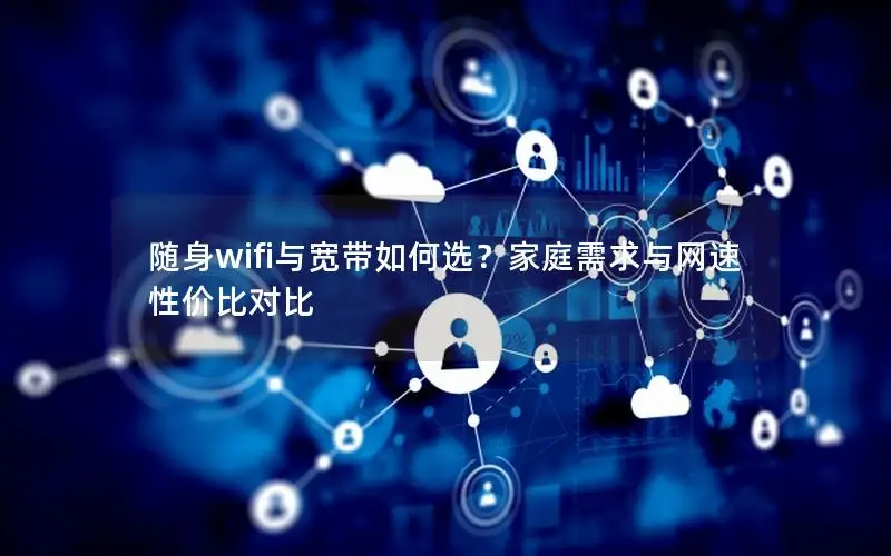 随身wifi与宽带如何选？家庭需求与网速性价比对比