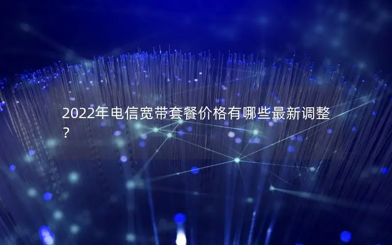 2022年电信宽带套餐价格有哪些最新调整？