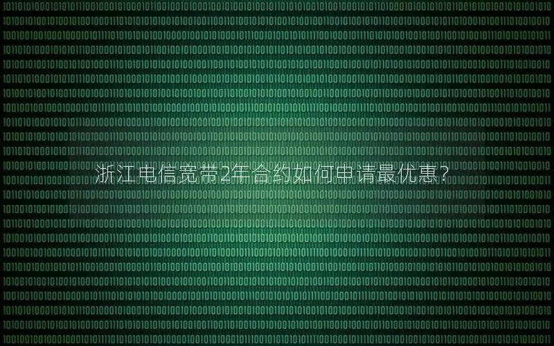 浙江电信宽带2年合约如何申请最优惠？