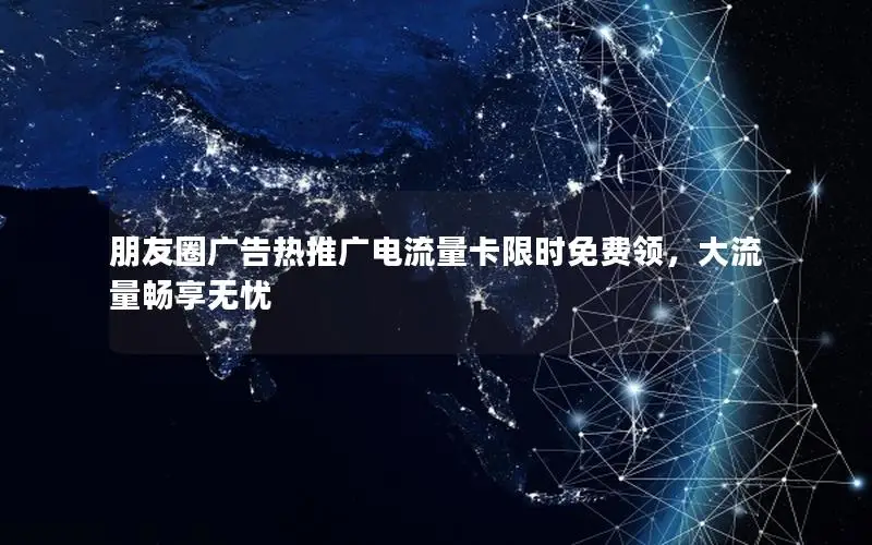 朋友圈广告热推广电流量卡限时免费领，大流量畅享无忧