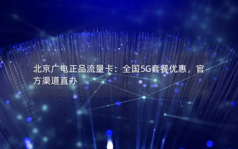北京广电正品流量卡：全国5G套餐优惠，官方渠道直办