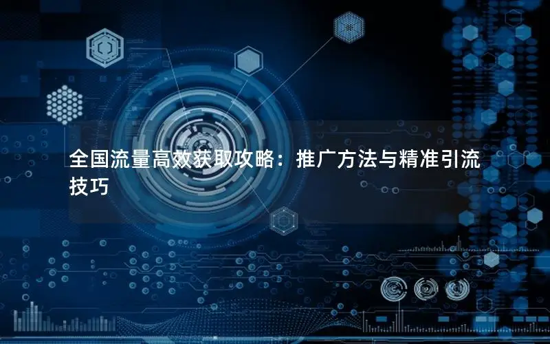 全国流量高效获取攻略：推广方法与精准引流技巧
