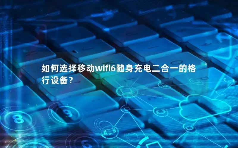如何选择移动wifi6随身充电二合一的格行设备？