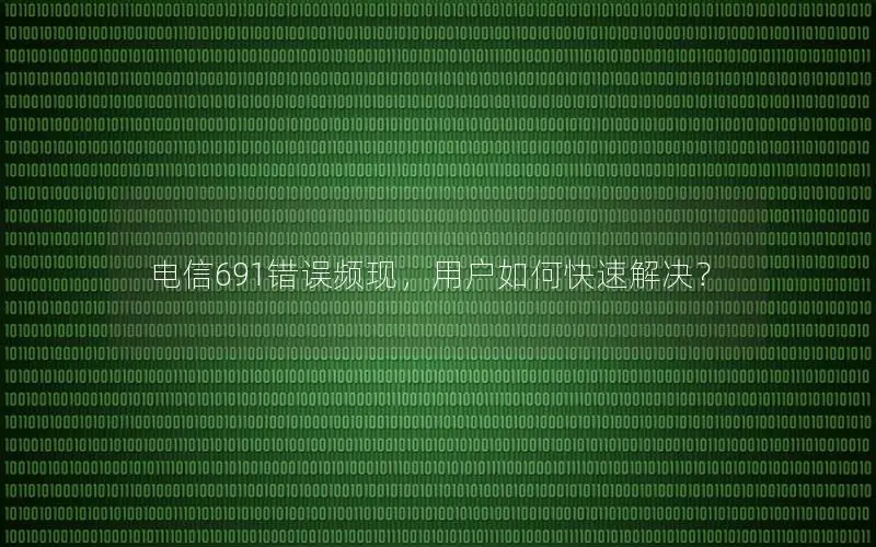 电信691错误频现，用户如何快速解决？