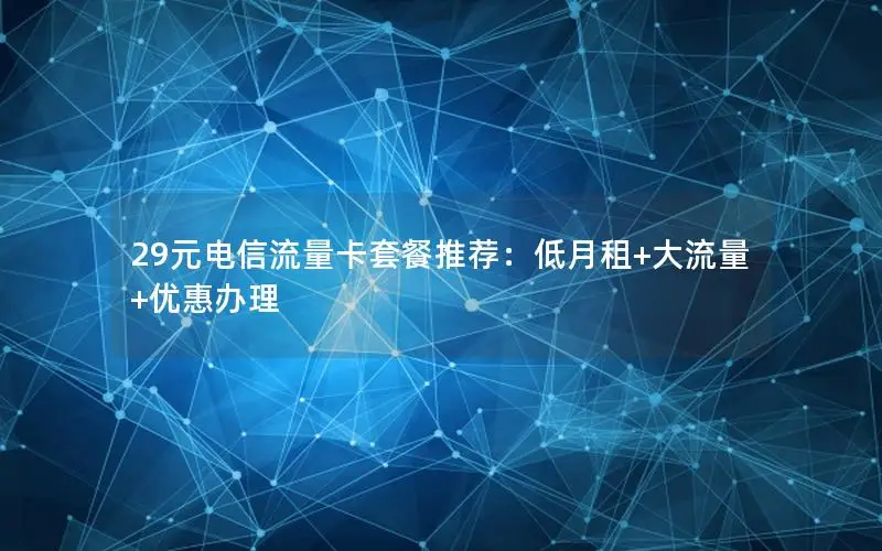 29元电信流量卡套餐推荐：低月租+大流量+优惠办理