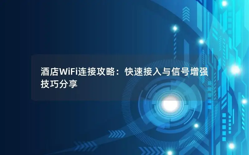 酒店WiFi连接攻略：快速接入与信号增强技巧分享