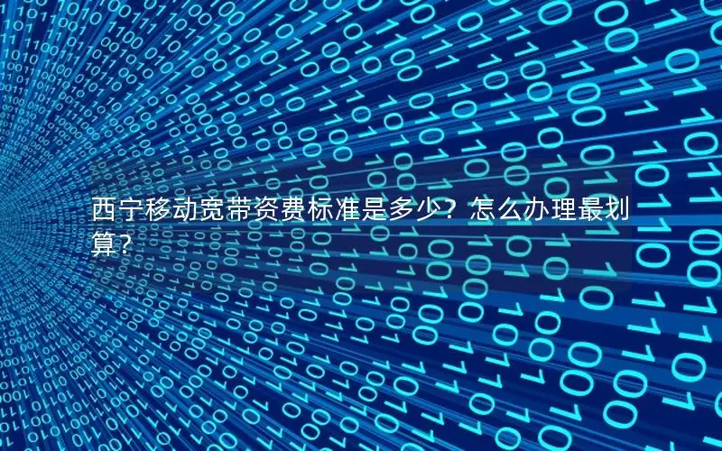 西宁移动宽带资费标准是多少？怎么办理最划算？