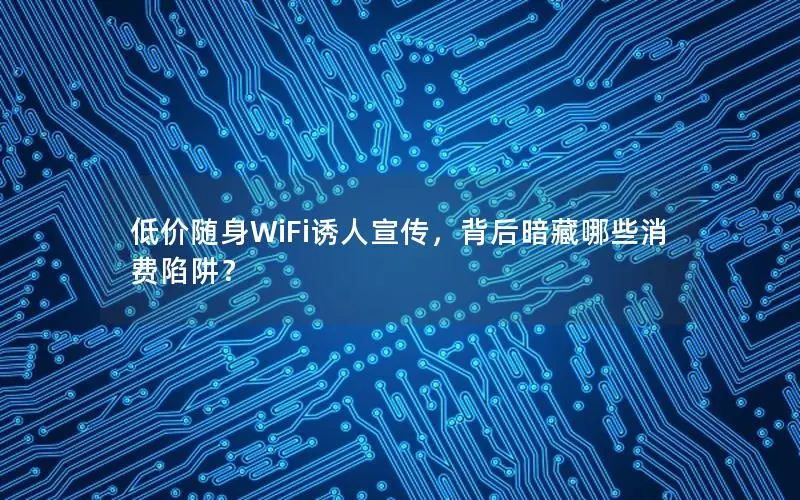 低价随身WiFi诱人宣传，背后暗藏哪些消费陷阱？
