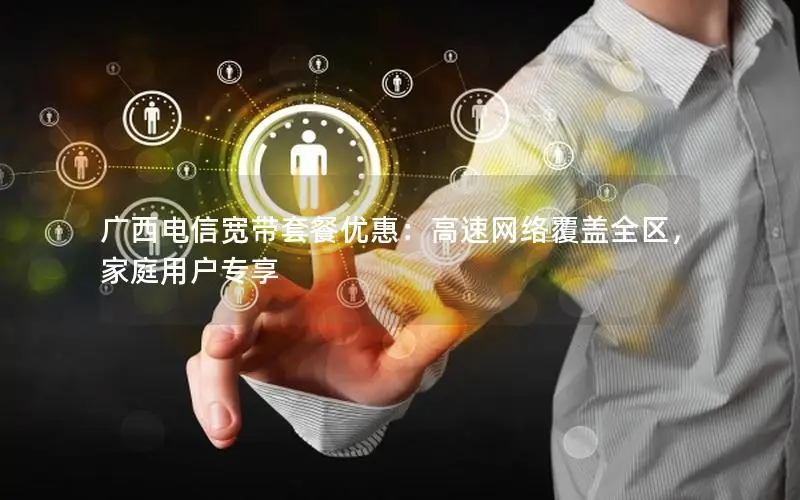广西电信宽带套餐优惠：高速网络覆盖全区，家庭用户专享