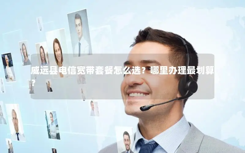 威远县电信宽带套餐怎么选？哪里办理最划算？
