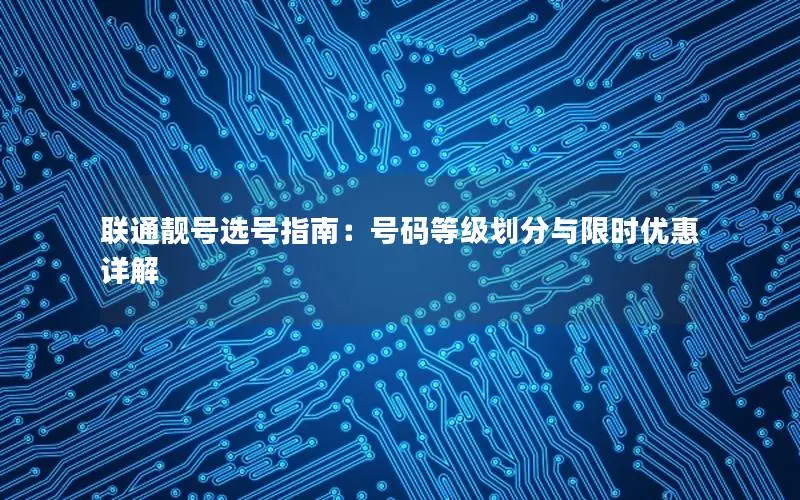 联通靓号选号指南：号码等级划分与限时优惠详解