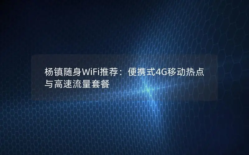 杨镇随身WiFi推荐：便携式4G移动热点与高速流量套餐