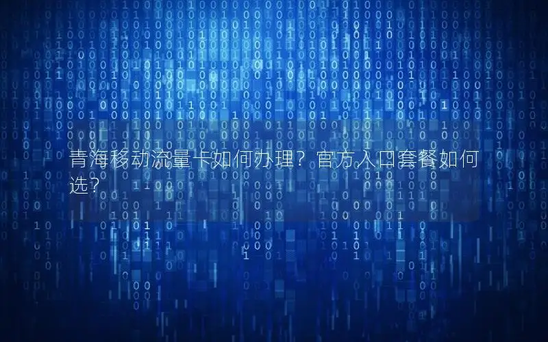 青海移动流量卡如何办理？官方入口套餐如何选？