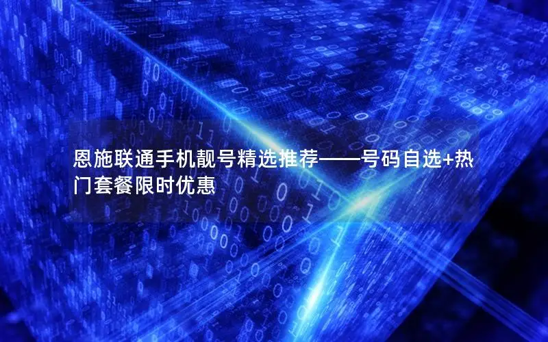 恩施联通手机靓号精选推荐——号码自选+热门套餐限时优惠