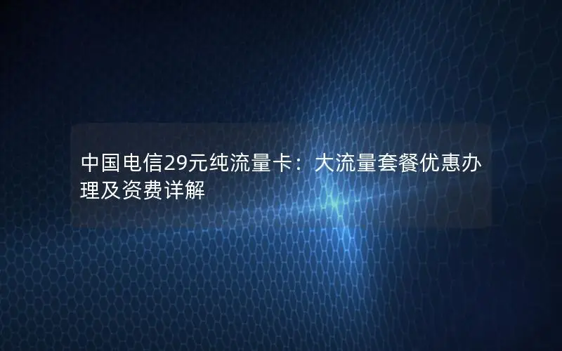 中国电信29元纯流量卡：大流量套餐优惠办理及资费详解