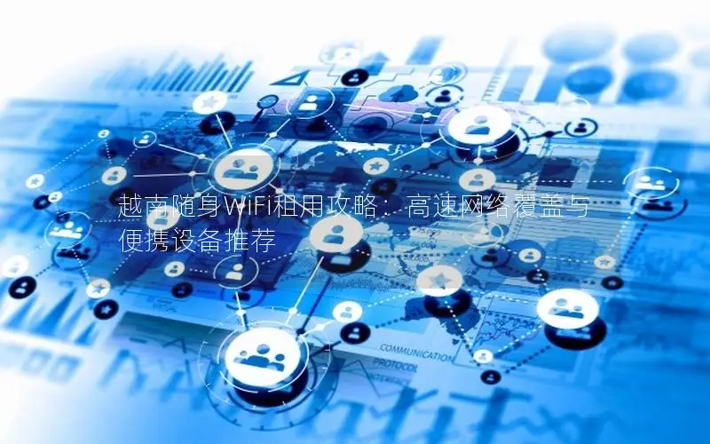 越南随身WiFi租用攻略：高速网络覆盖与便携设备推荐