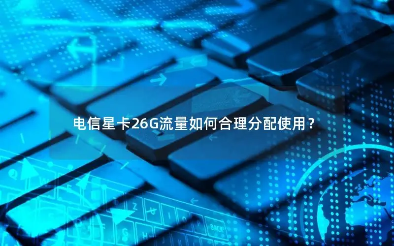 电信星卡26G流量如何合理分配使用？
