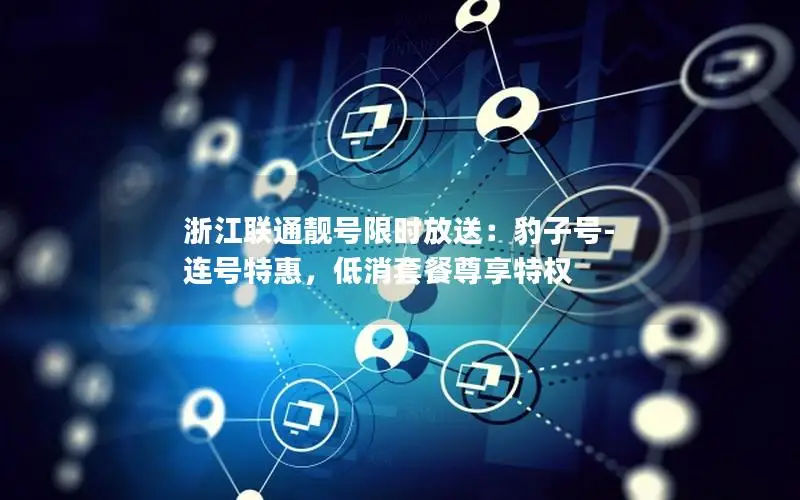 浙江联通靓号限时放送：豹子号-连号特惠，低消套餐尊享特权