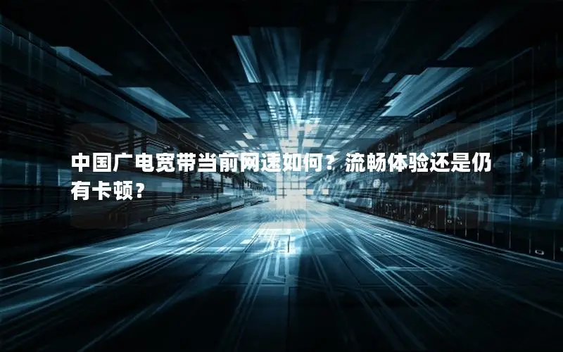 中国广电宽带当前网速如何？流畅体验还是仍有卡顿？