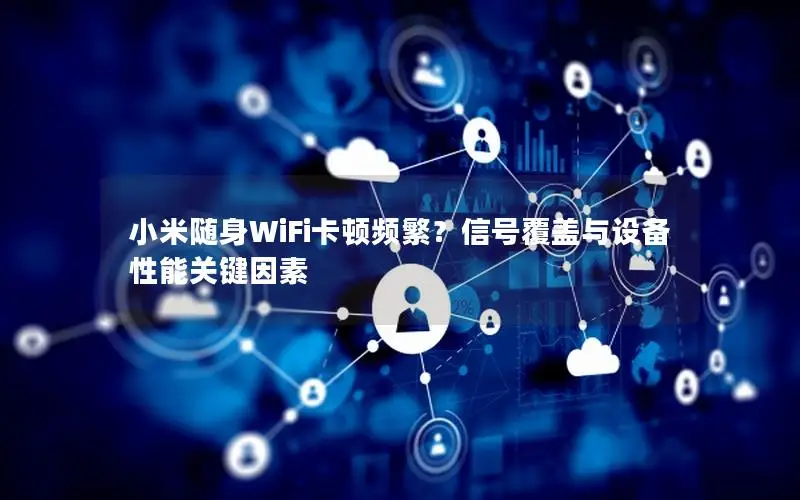 小米随身WiFi卡顿频繁？信号覆盖与设备性能关键因素