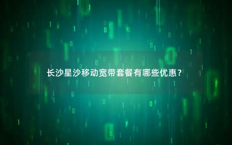 长沙星沙移动宽带套餐有哪些优惠？