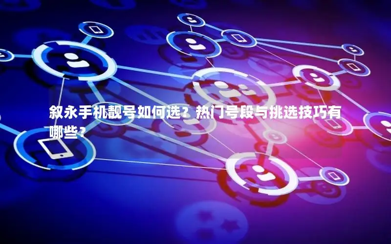 叙永手机靓号如何选？热门号段与挑选技巧有哪些？