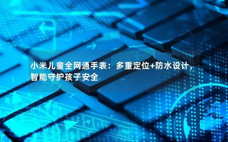 小米儿童全网通手表：多重定位+防水设计，智能守护孩子安全