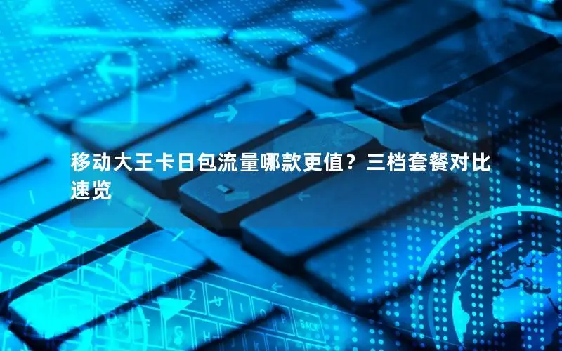 移动大王卡日包流量哪款更值？三档套餐对比速览