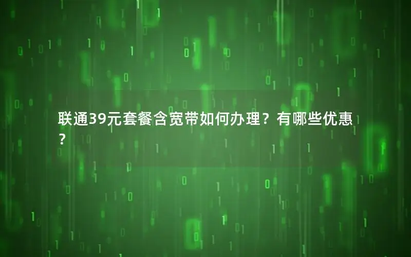 联通39元套餐含宽带如何办理？有哪些优惠？