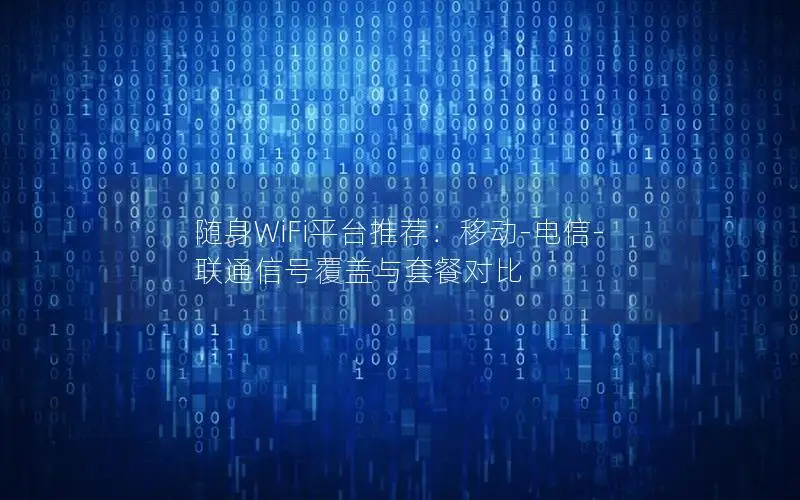 随身WiFi平台推荐：移动-电信-联通信号覆盖与套餐对比