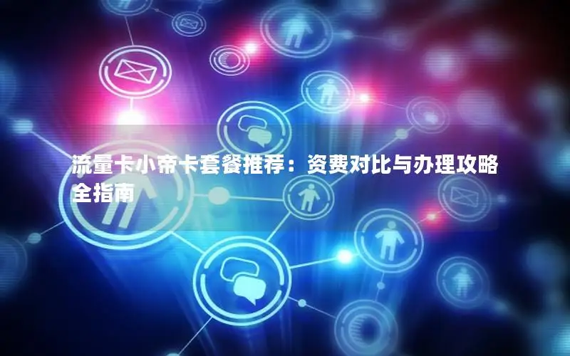 流量卡小帝卡套餐推荐：资费对比与办理攻略全指南