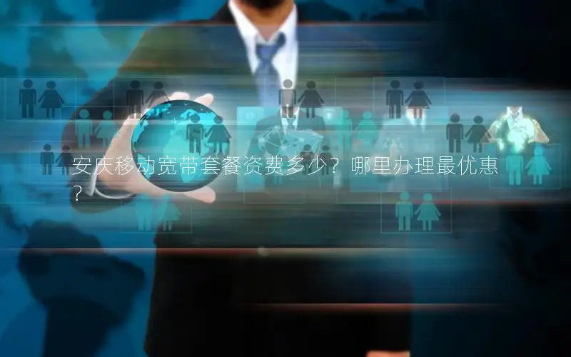 安庆移动宽带套餐资费多少？哪里办理最优惠？
