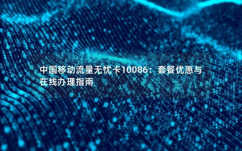 中国移动流量无忧卡10086：套餐优惠与在线办理指南