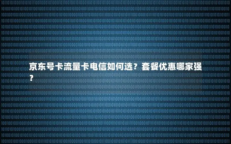 京东号卡流量卡电信如何选？套餐优惠哪家强？