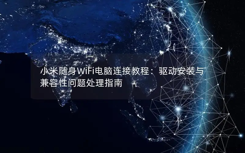 小米随身WiFi电脑连接教程：驱动安装与兼容性问题处理指南