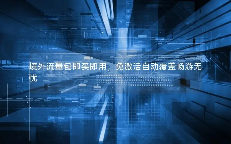 境外流量包即买即用，免激活自动覆盖畅游无忧