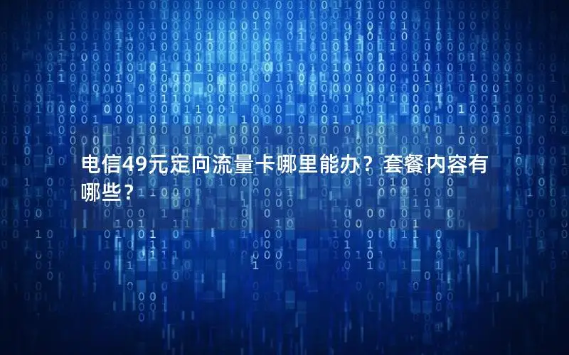 电信49元定向流量卡哪里能办？套餐内容有哪些？