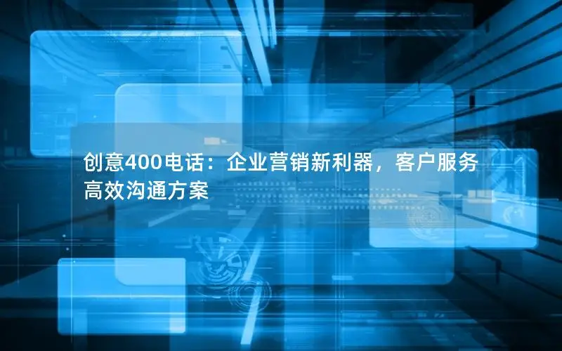 创意400电话：企业营销新利器，客户服务高效沟通方案