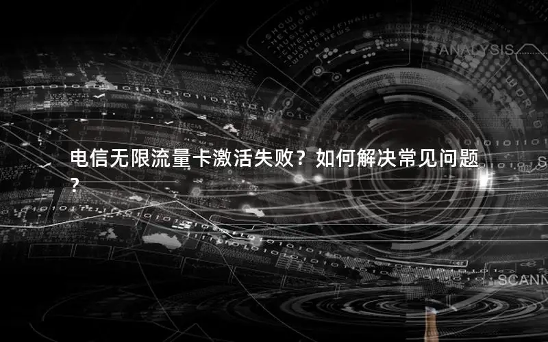 电信无限流量卡激活失败？如何解决常见问题？
