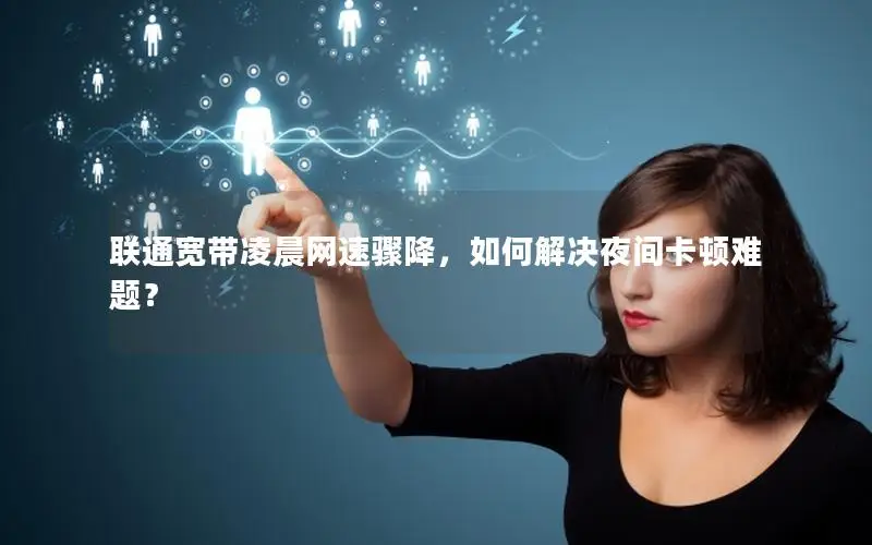 联通宽带凌晨网速骤降，如何解决夜间卡顿难题？