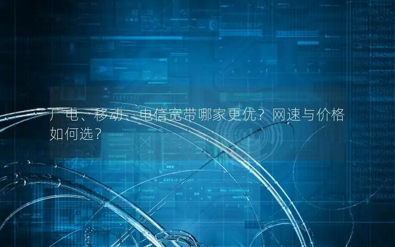 广电、移动、电信宽带哪家更优？网速与价格如何选？