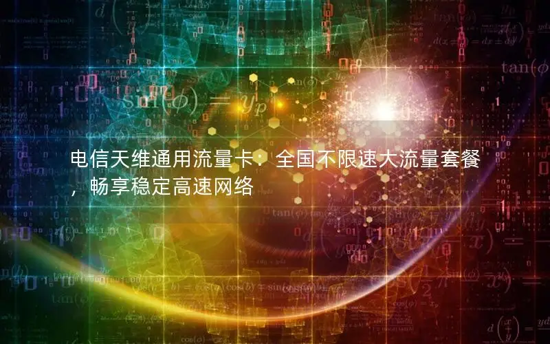 电信天维通用流量卡：全国不限速大流量套餐，畅享稳定高速网络