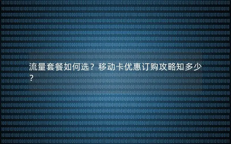 流量套餐如何选？移动卡优惠订购攻略知多少？