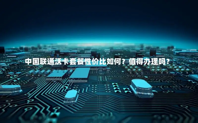中国联通沃卡套餐性价比如何？值得办理吗？