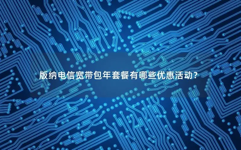 版纳电信宽带包年套餐有哪些优惠活动？
